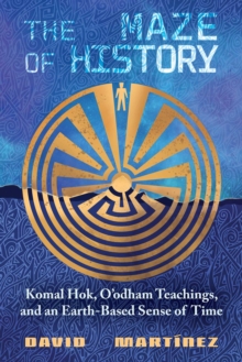 The Maze of History : Komal Hok, O'odham Teachings, and an Earth-Based Sense of Time