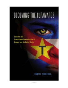 Becoming the Tupamaros : Solidarity and Transnational Revolutionaries in Uruguay and the United States