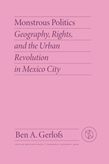 Monstrous Politics : Geography, Rights, and the Urban Revolution in Mexico City