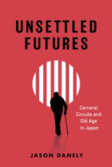 Unsettled Futures : Carceral Circuits and Old Age in Japan