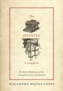 The Inverted Conquest : The Myth of Modernity and the Transatlantic Onset of Modernism