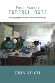 Free Market Tuberculosis : Managing Epidemics in Post-Soviet Georgia