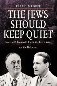 Jews Should Keep Quiet : Franklin D. Roosevelt, Rabbi Stephen S. Wise, and the Holocaust