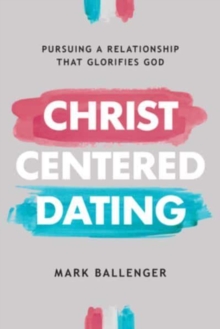 Christ-Centered Dating : Pursuing A Relationship That Glorifies God