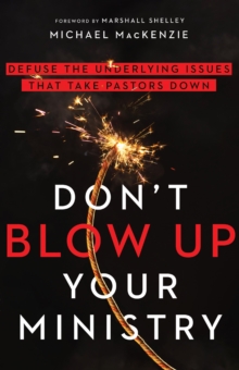 Don't Blow Up Your Ministry : Defuse the Underlying Issues That Take Pastors Down