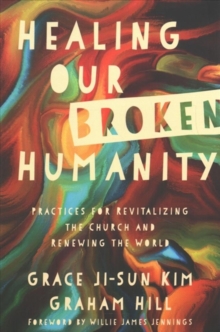 Healing Our Broken Humanity : Practices for Revitalizing the Church and Renewing the World, Paperback / softback Book Healing Our Broken Humanity : Practices for Revitalizing the Church and Renewing the World, Paperback / softback Book