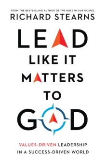 Lead Like It Matters to God : Values-Driven Leadership in a Success-Driven World