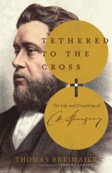 Tethered to the Cross : The Life and Preaching of Charles H. Spurgeon