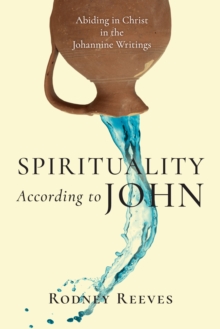 Spirituality According to John : Abiding in Christ in the Johannine Writings