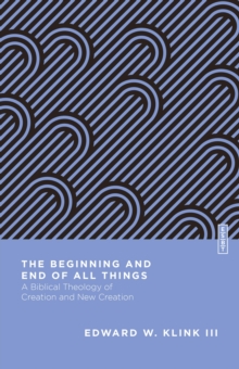 The Beginning and End of All Things : A Biblical Theology of Creation and New Creation