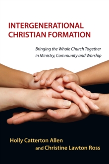 Intergenerational Christian Formation : Bringing the Whole Church Together in Ministry, Community and Worship