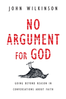 No Argument for God : Going Beyond Reason in Conversations About Faith