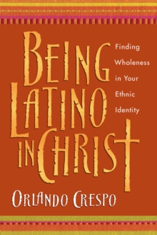 Being Latino in Christ : Finding Wholeness in Your Ethnic Identity