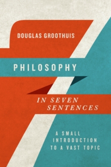 Philosophy in Seven Sentences : A Small Introduction to a Vast Topic