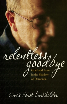 Relentless Goodbye : Grief and Love in the Shadow of Dementia