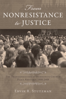 From Nonresistance to Justice : The Transformation of Mennonite Church Peace Rhetoric, 1908-2008