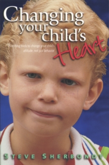 Changing Your Child's Heart : Parenting Tools to Change Your Child's Attitude, Not Just Behaviour, Hardback Book Changing Your Child's Heart : Parenting Tools to Change Your Child's Attitude, Not Just Behaviour, Hardback Book