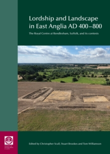 Lordship And Landscape In East Anglia AD400-800 : The Royal Centre At Rendlesham, Suffolk, And Its Contexts