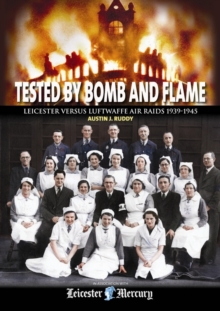 Tested by Bomb and Flame : Leicester versus Luftwaffe Air Raids 1939-1945