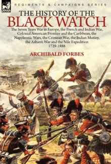 The History of the Black Watch : the Seven Years War in Europe, the French and Indian War, Colonial American Frontier and the Caribbean, the Napoleonic Wars, the Crimean War, the Indian Mutiny, the As