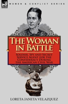 The Woman in Battle : Soldier, Spy and Secret Service Agent for the Confederacy During the American Civil War