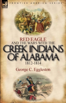 Red Eagle and the Wars with the Creek Indians of Alabama 1812-1814