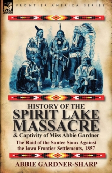 History of the Spirit Lake Massacre and Captivity of Miss Abbie Gardner : the Raid of the Santee Sioux Against the Iowa Frontier Settlements, 1857