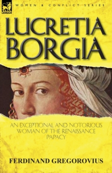 Lucretia Borgia : an Exceptional and Notorious Woman of the Renaissance Papacy