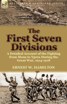 The First Seven Divisions : a Detailed Account of the Fighting from Mons to Ypres During the Great War, 1914-1918