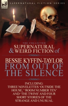 The Collected Supernatural and Weird Fiction of Bessie Kyffin-Taylor-From Out of the Silence-Three Novelettes 'Outside the House, ' 'Room Number Ten'