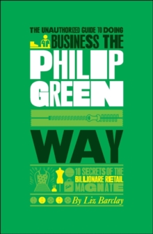 The Unauthorized Guide To Doing Business the Philip Green Way : 10 Secrets of the Billionaire Retail Magnate