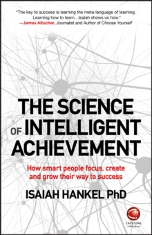 The Science of Intelligent Achievement : How Smart People Focus, Create and Grow Their Way to Success