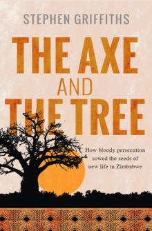 The Axe and the Tree : How bloody persecution sowed the seeds of new life in Zimbabwe