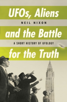 UFOs, Aliens and the Battle for the Truth : A Short History of UFOlogy