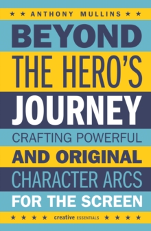 Beyond the Hero's Journey : Crafting Powerful and Original Character Arcs for the Screen