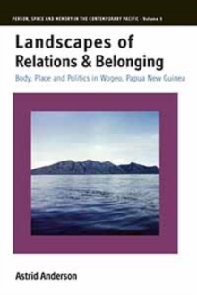 Landscapes of Relations and Belonging : Body, Place and Politics in Wogeo, Papua New Guinea