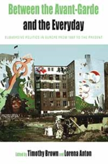 Between the Avant-garde and the Everyday : Subversive Politics in Europe from 1957 to the Present