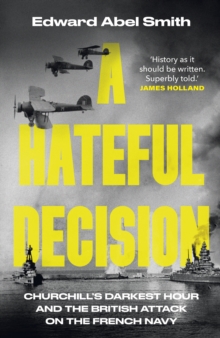 A Hateful Decision : Churchill's Darkest Hour and the British Attack on the French Navy
