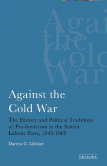 Against the Cold War : The History and Political Traditions of Pro-Sovietism in the British Labour Party, 1945-1989