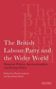 The British Labour Party and the Wider World : Domestic Politics, Internationalism and Foreign Policy