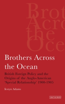 Brothers Across the Ocean : British Foreign Policy and the Origins of the Anglo-American 'Special Relationship' 1900-1905