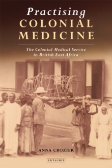 Practising Colonial Medicine : The Colonial Medical Service in British East Africa