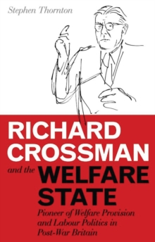 Richard Crossman and the Welfare State : Pioneer of Welfare Provision and Labour Politics in Post-War Britain