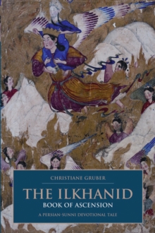 The Ilkhanid Book of Ascension : A Persian-Sunni Devotional Tale