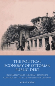 The Political Economy of Ottoman Public Debt : Insolvency and European Financial Control in the Late Nineteenth Century