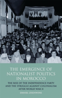 The Emergence of Nationalist Politics in Morocco : The Rise of the Independence Party and the Struggle Against Colonialism After World War II