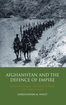 Afghanistan and the Defence of Empire : Diplomacy and Strategy During the Great Game