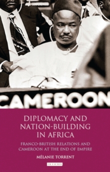 Diplomacy and Nation-Building in Africa : Franco-British relations and Cameroon at the End of Empire