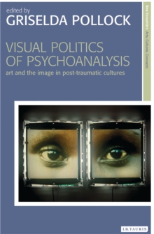 Visual Politics of Psychoanalysis : Art and the Image in Post-Traumatic Cultures