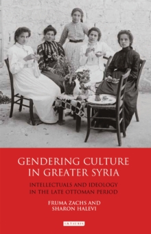 Gendering Culture in Greater Syria : Intellectuals and Ideology in the Late Ottoman Period